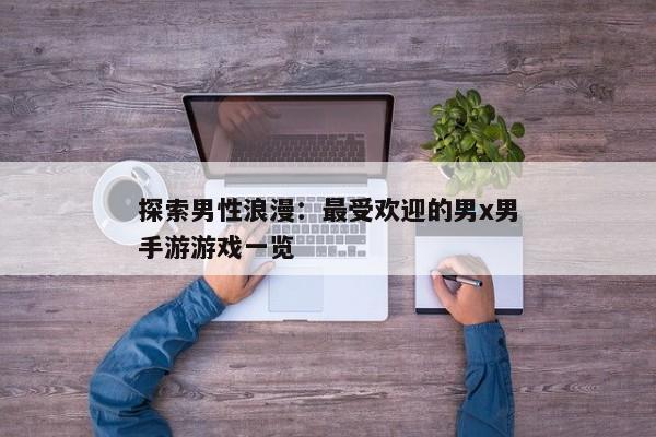探索男性浪漫：最受欢迎的男x男手游游戏一览