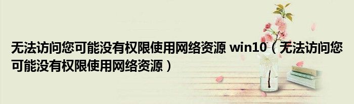 win10无法访问此页面_局域网无法访问网络资源解决方案_win10无法访问网络资源权限问题解决