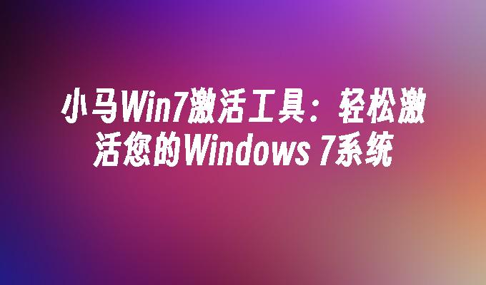Windows 7 激活工具下载_小马Win7激活工具使用方法_win7好用的激活工具