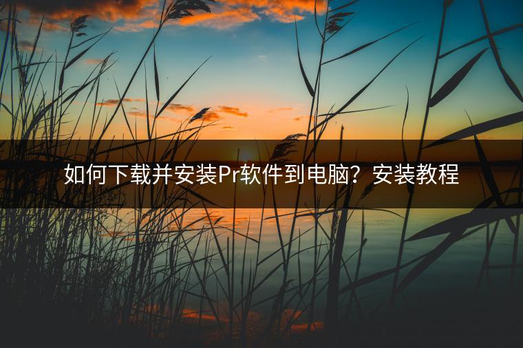 如何下载并安装Pr软件到电脑？安装教程