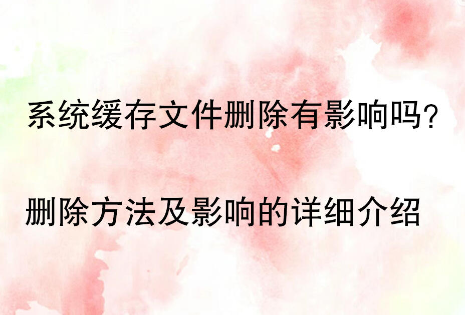 系统缓存清理好不好_系统缓存文件删除方法_系统缓存文件删除影响