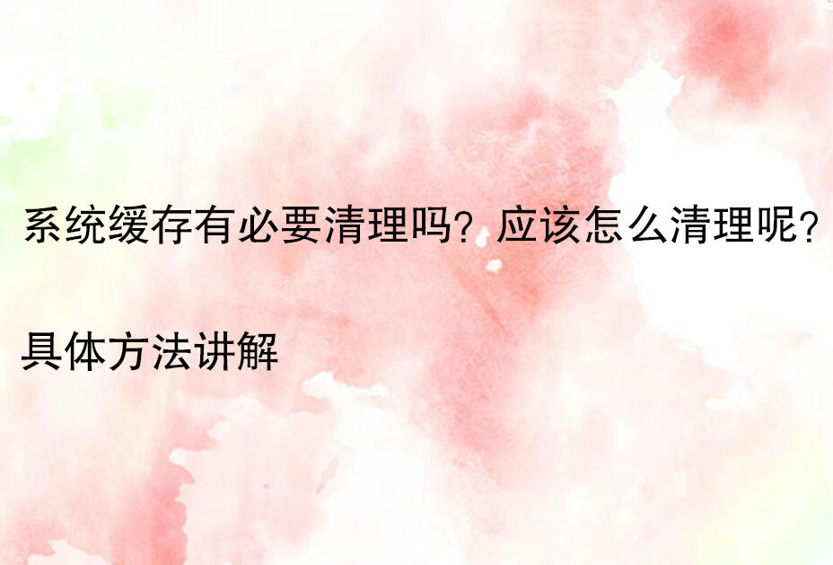 系统缓存清理必要性_电脑缓存清理方法_系统缓存清理好不好