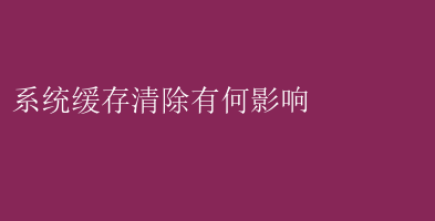 系统缓存清除影响_系统缓存清理好不好_缓存优化策略