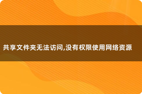 Windows共享文件夹无法访问解决方法_工作组无法访问 没有权限使用网络资源_共享文件夹权限设置问题