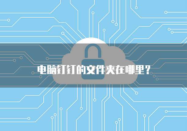 钉钉文件管理路径_苹果电脑文件存储位置_电脑钉钉文件夹位置
