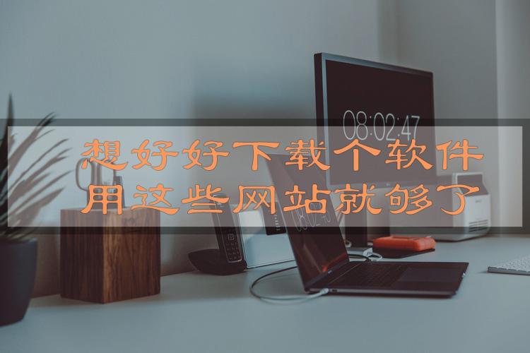 干净可靠的软件下载平台_绿色软件下载网站_用什么软件下载资源好