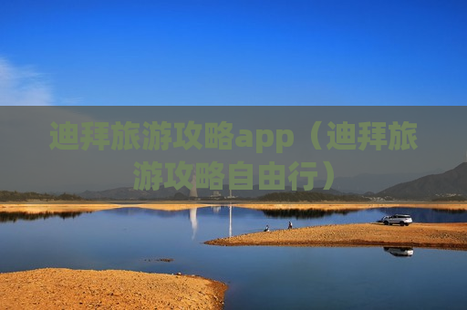 迪拜旅游攻略app（迪拜旅游攻略自由行）