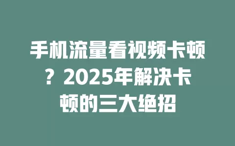 手机流量看视频卡顿?2025年解决卡顿的三大绝招